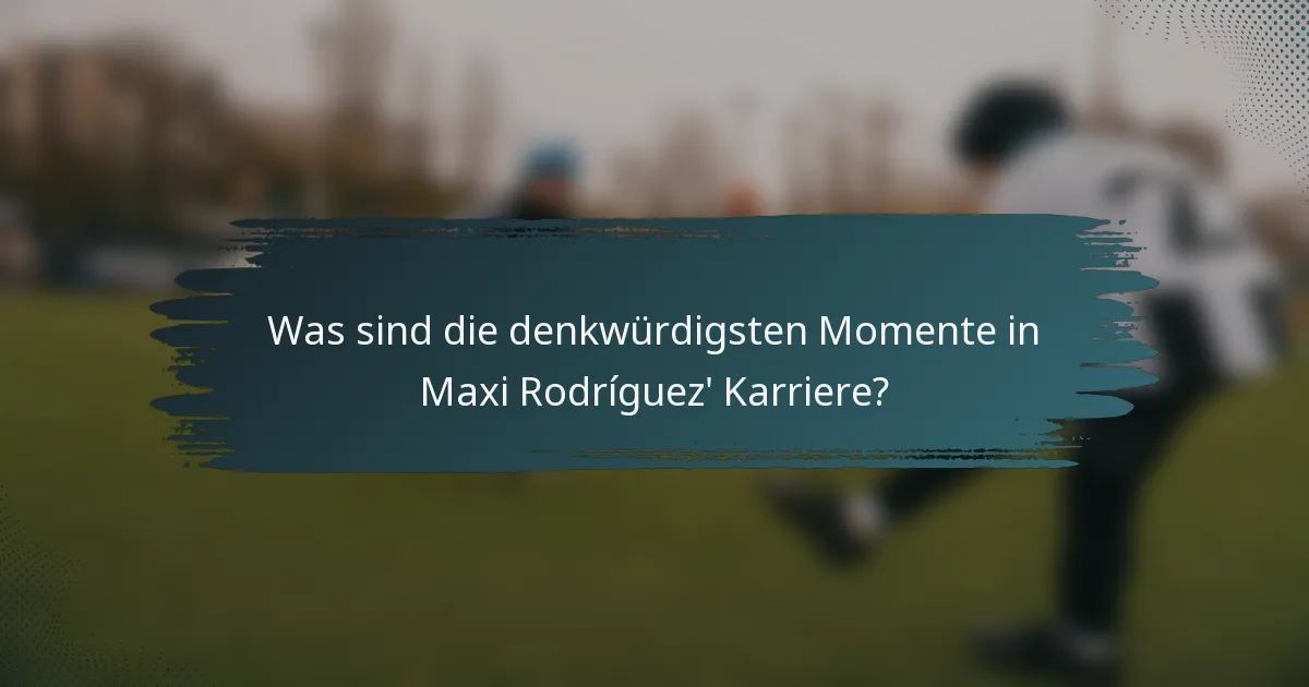Was sind die denkwürdigsten Momente in Maxi Rodríguez' Karriere?