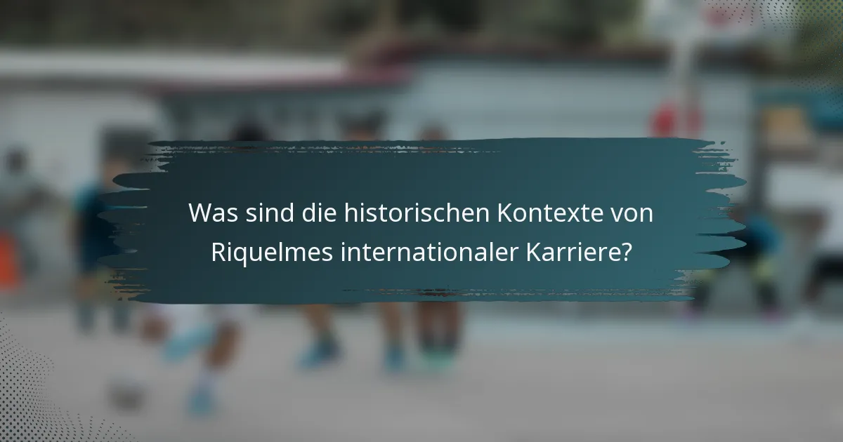 Was sind die historischen Kontexte von Riquelmes internationaler Karriere?