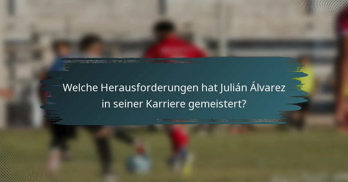 Welche Herausforderungen hat Julián Álvarez in seiner Karriere gemeistert?