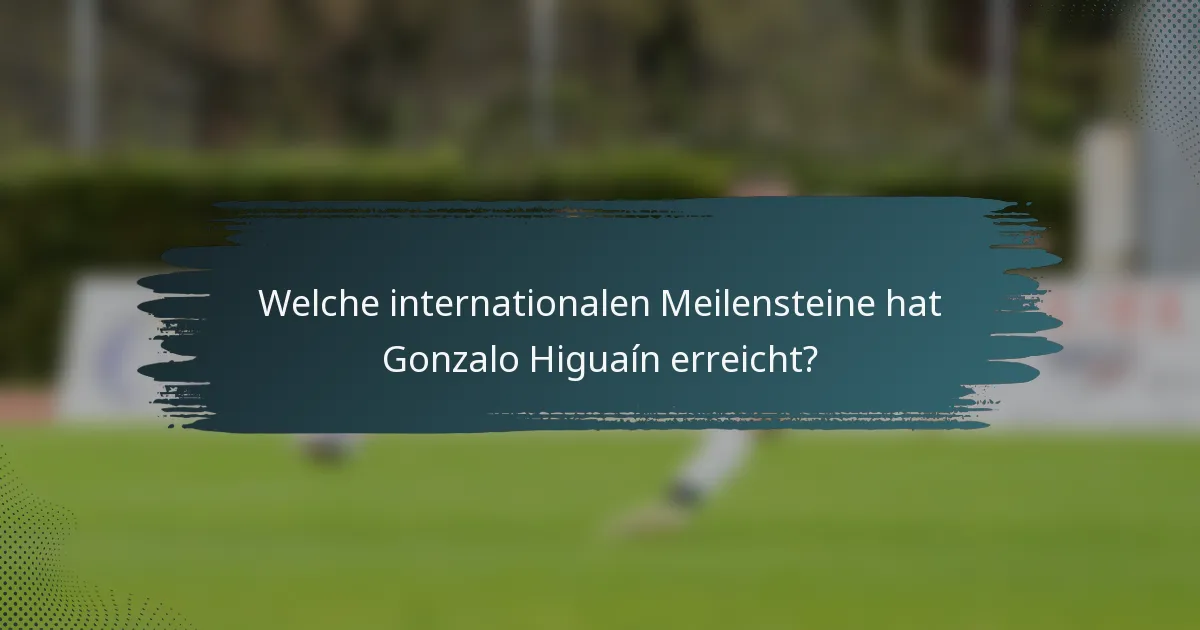Welche internationalen Meilensteine hat Gonzalo Higuaín erreicht?