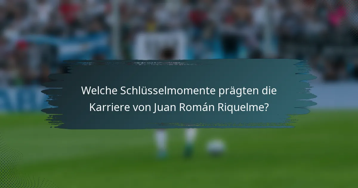 Welche Schlüsselmomente prägten die Karriere von Juan Román Riquelme?