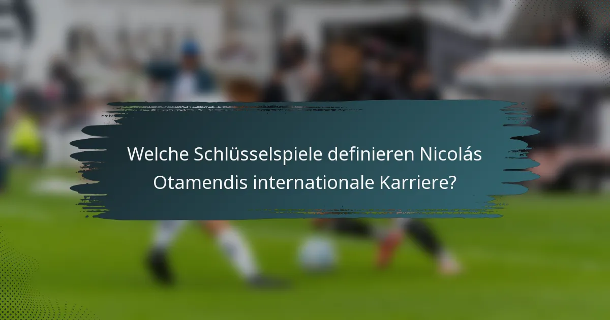 Welche Schlüsselspiele definieren Nicolás Otamendis internationale Karriere?