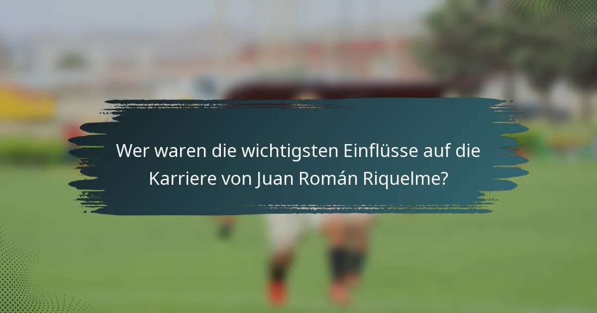 Wer waren die wichtigsten Einflüsse auf die Karriere von Juan Román Riquelme?