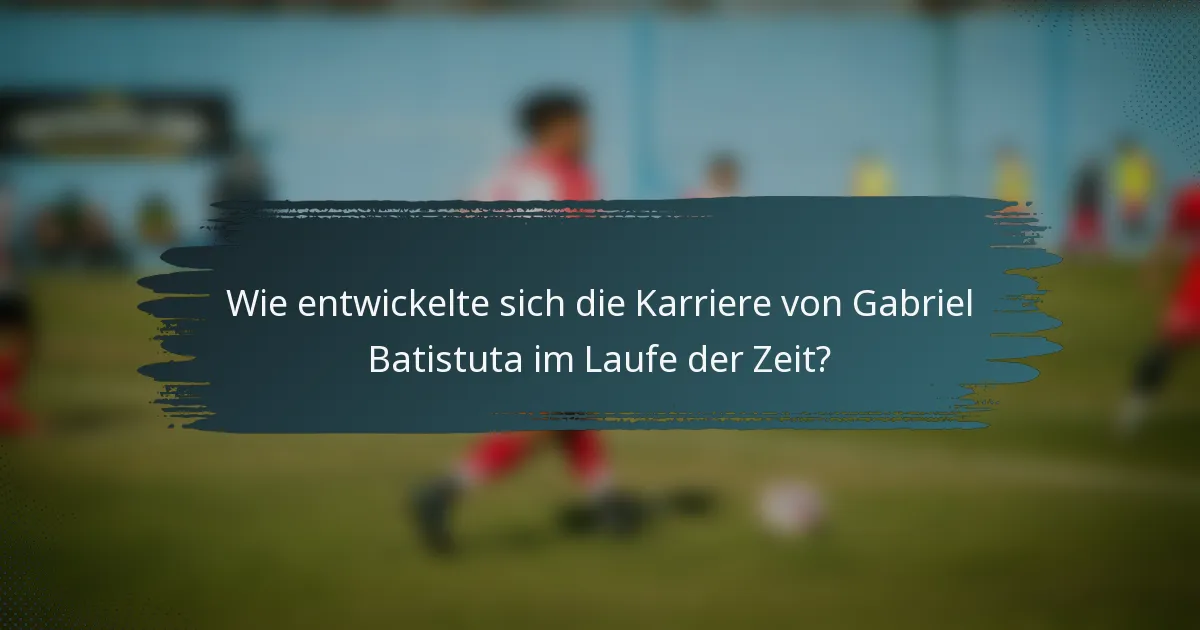 Wie entwickelte sich die Karriere von Gabriel Batistuta im Laufe der Zeit?