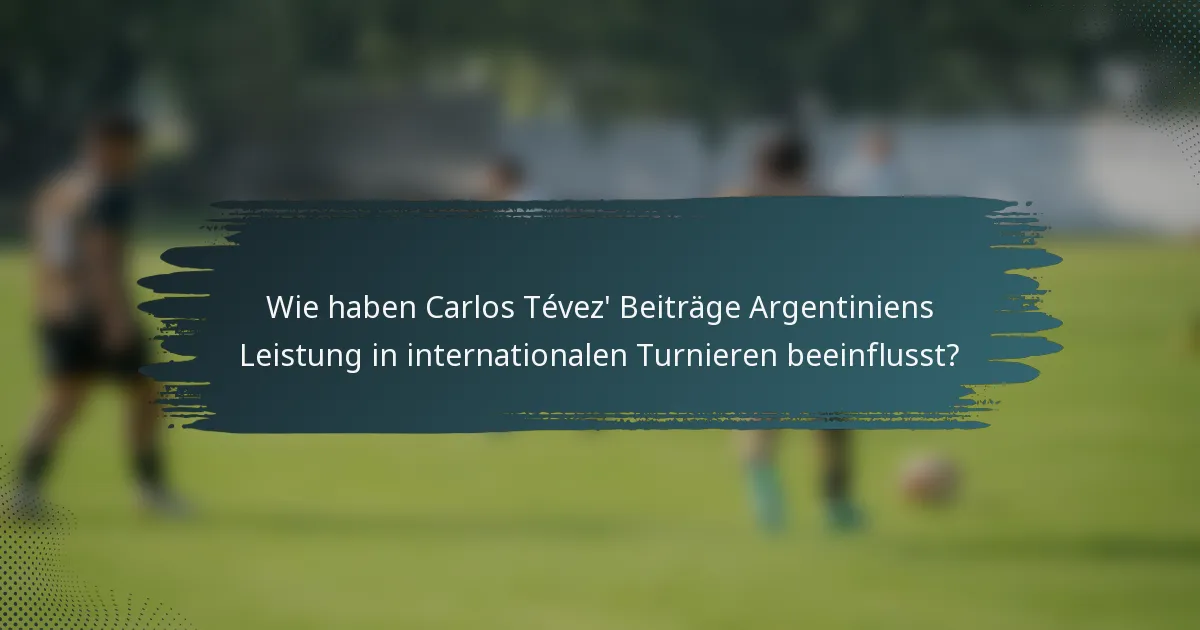 Wie haben Carlos Tévez' Beiträge Argentiniens Leistung in internationalen Turnieren beeinflusst?
