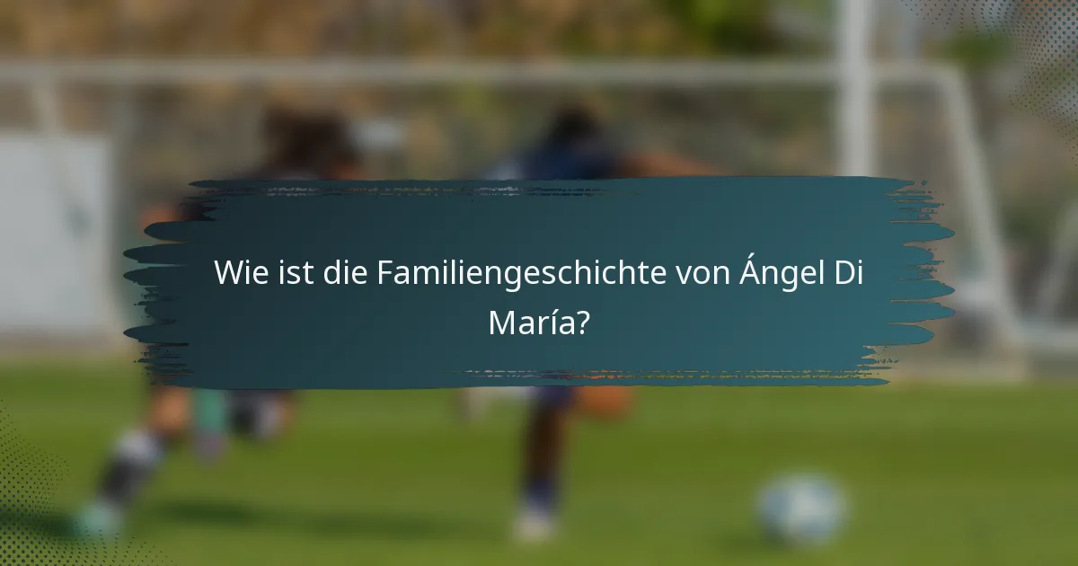Wie ist die Familiengeschichte von Ángel Di María?