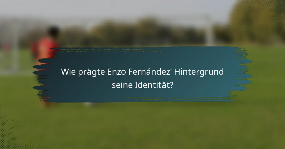 Wie prägte Enzo Fernández' Hintergrund seine Identität?