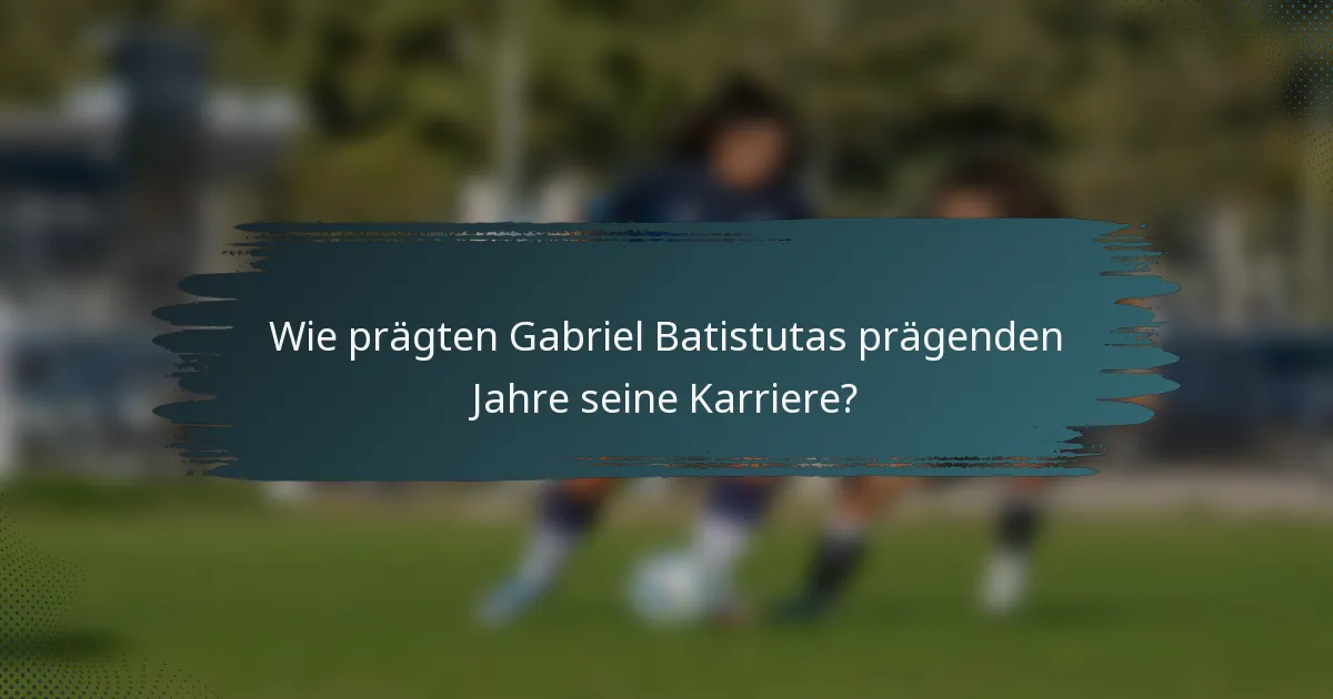 Wie prägten Gabriel Batistutas prägenden Jahre seine Karriere?