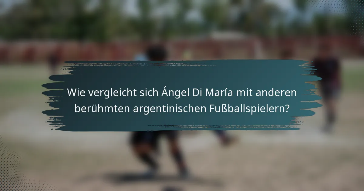 Wie vergleicht sich Ángel Di María mit anderen berühmten argentinischen Fußballspielern?