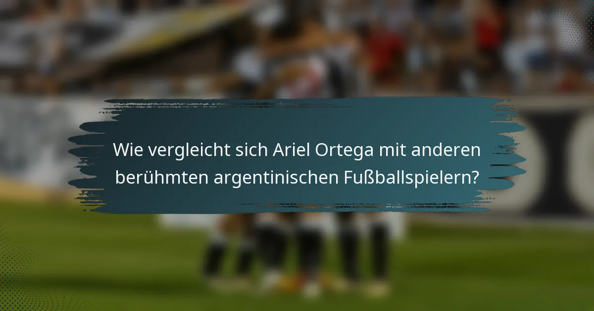 Wie vergleicht sich Ariel Ortega mit anderen berühmten argentinischen Fußballspielern?