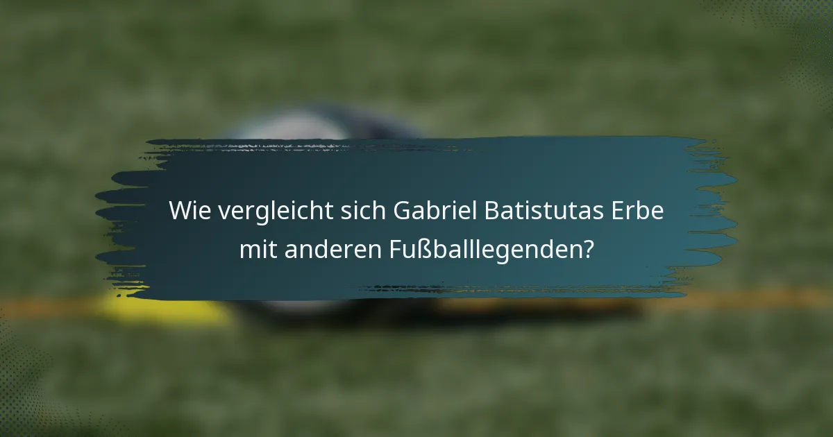 Wie vergleicht sich Gabriel Batistutas Erbe mit anderen Fußballlegenden?