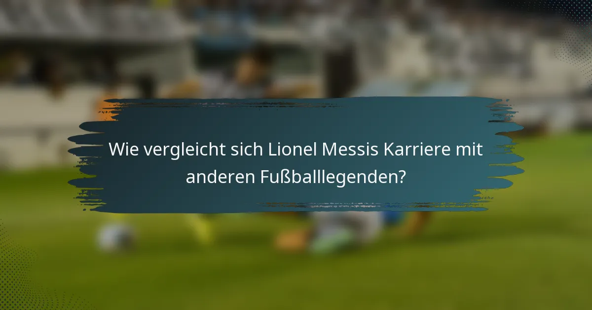 Wie vergleicht sich Lionel Messis Karriere mit anderen Fußballlegenden?